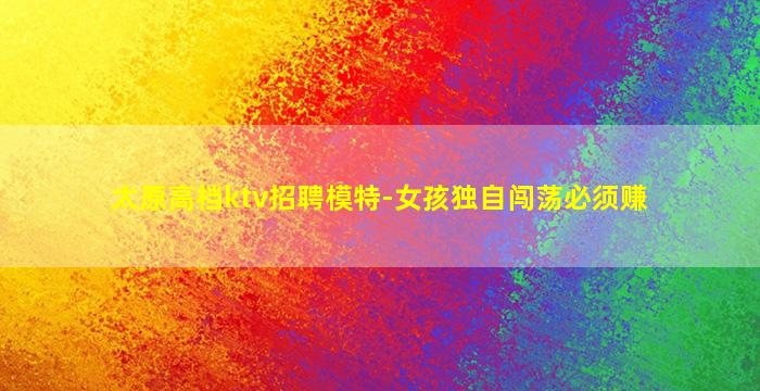 太原高档ktv招聘模特-女孩独自闯荡必须赚