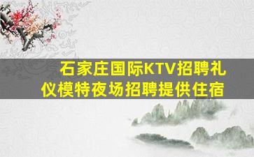 石家庄国际KTV招聘礼仪模特夜场招聘提供住宿